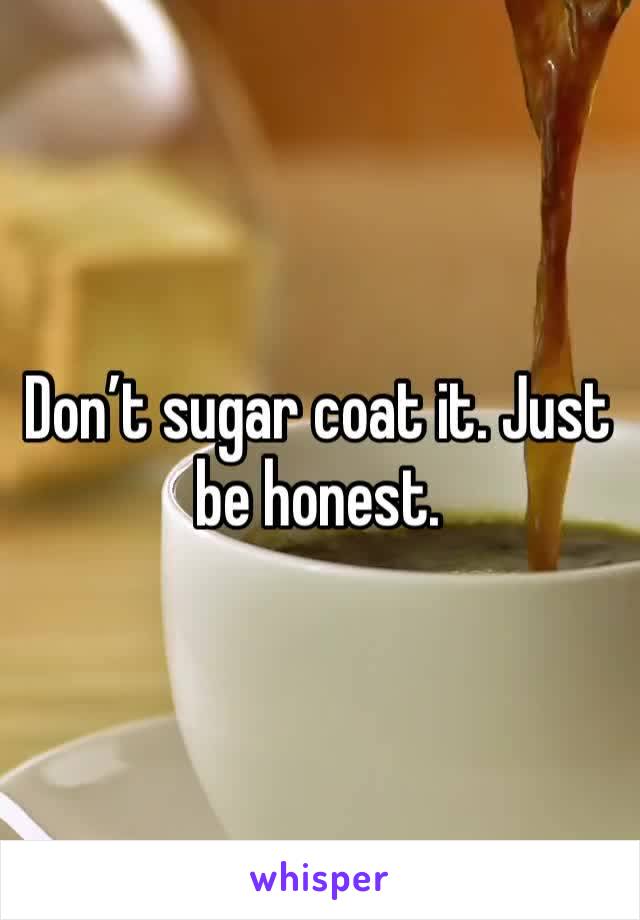 Don’t sugar coat it. Just be honest. 