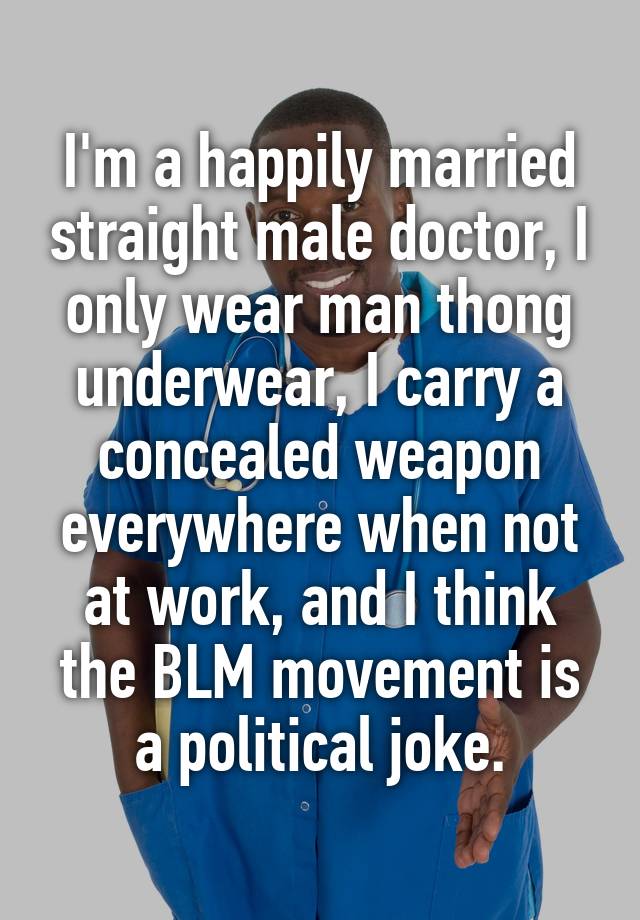 I'm a happily married straight male doctor, I only wear man thong underwear, I carry a concealed weapon everywhere when not at work, and I think the BLM movement is a political joke.