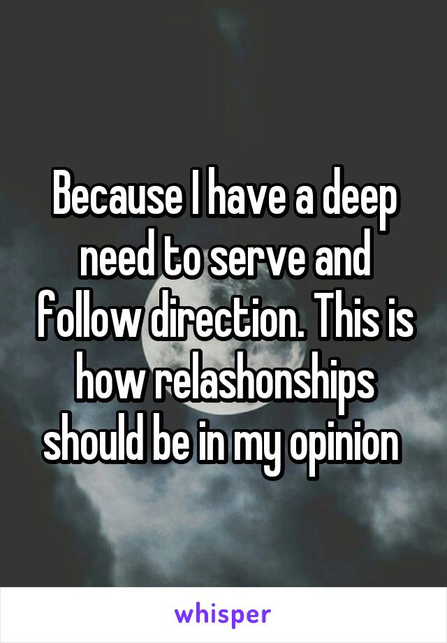 Because I have a deep need to serve and follow direction. This is how relashonships should be in my opinion 