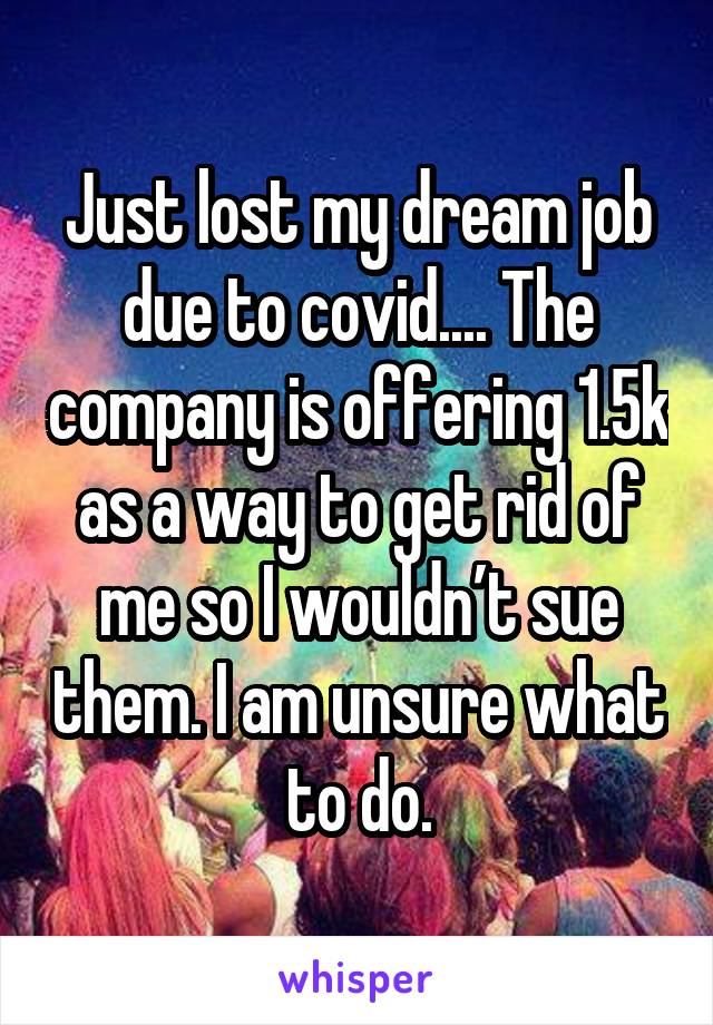 Just lost my dream job due to covid.... The company is offering 1.5k as a way to get rid of me so I wouldn’t sue them. I am unsure what to do.