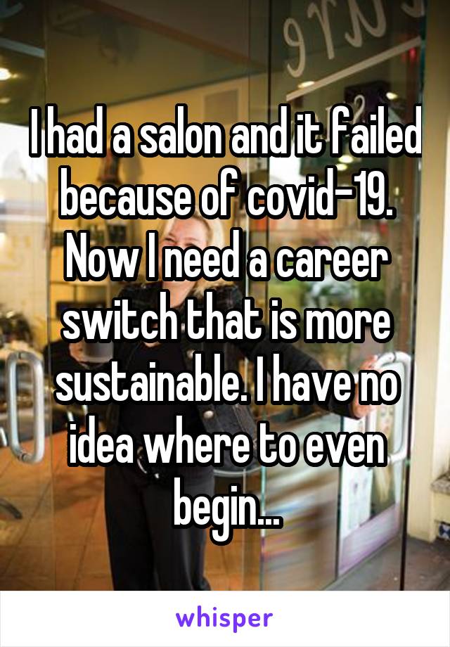 I had a salon and it failed because of covid-19. Now I need a career switch that is more sustainable. I have no idea where to even begin...