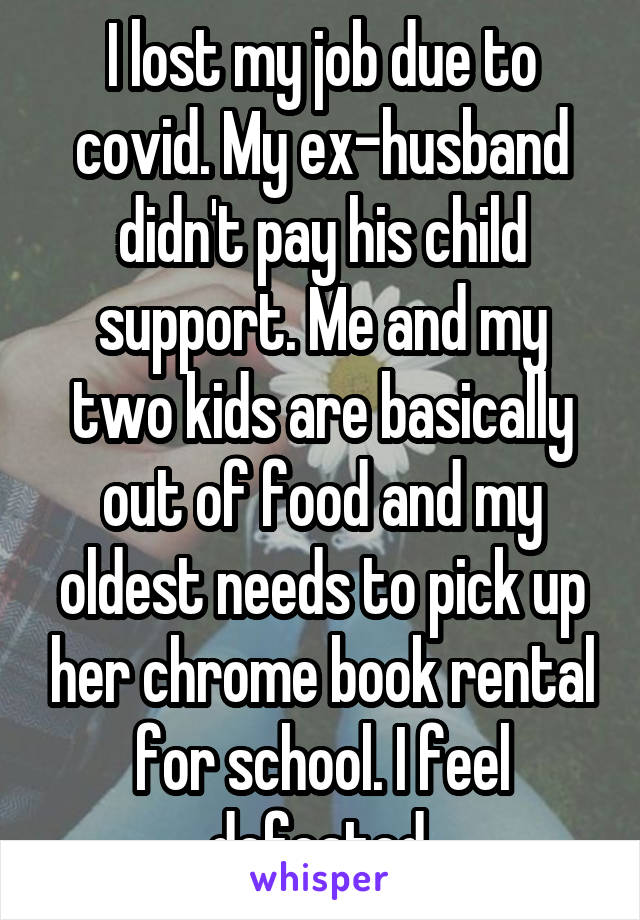 I lost my job due to covid. My ex-husband didn't pay his child support. Me and my two kids are basically out of food and my oldest needs to pick up her chrome book rental for school. I feel defeated.