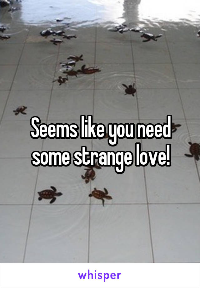 Seems like you need some strange love!