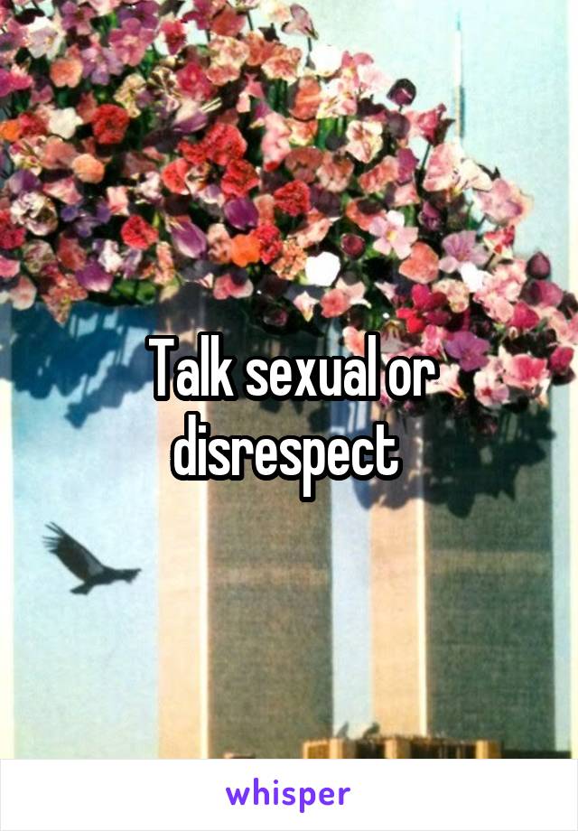 Talk sexual or disrespect 