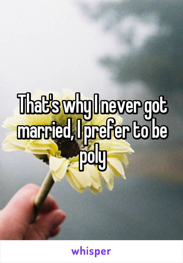 That's why I never got married, I prefer to be poly