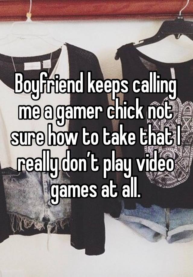 Boyfriend keeps calling me a gamer chick not sure how to take that I really don’t play video games at all. 