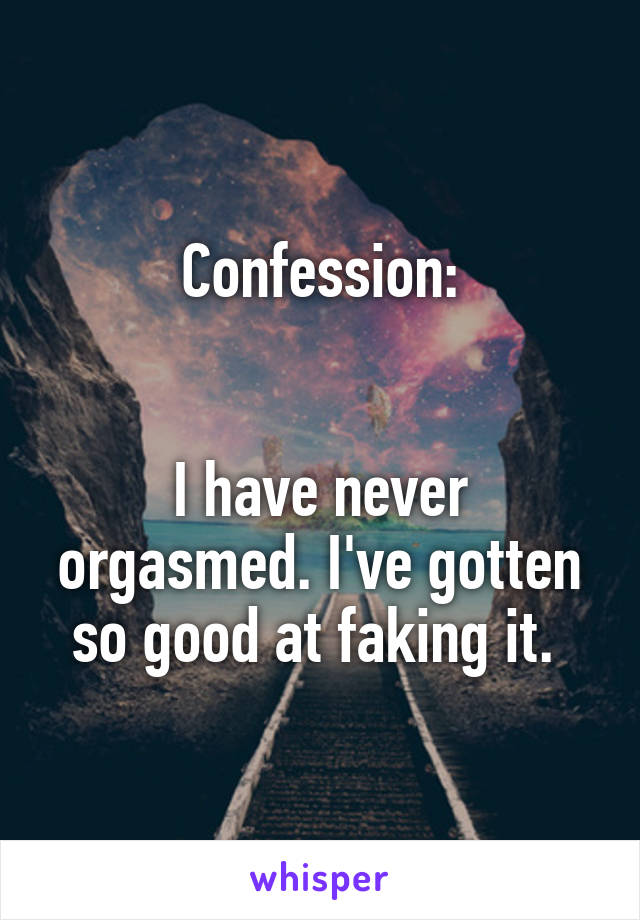 Confession:


I have never orgasmed. I've gotten so good at faking it. 