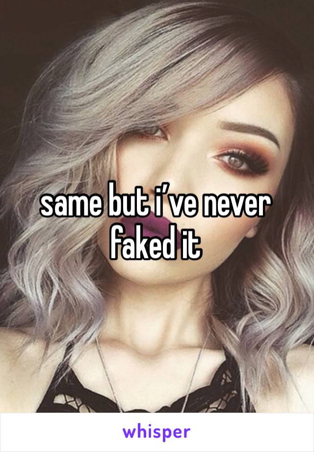 same but i’ve never faked it 