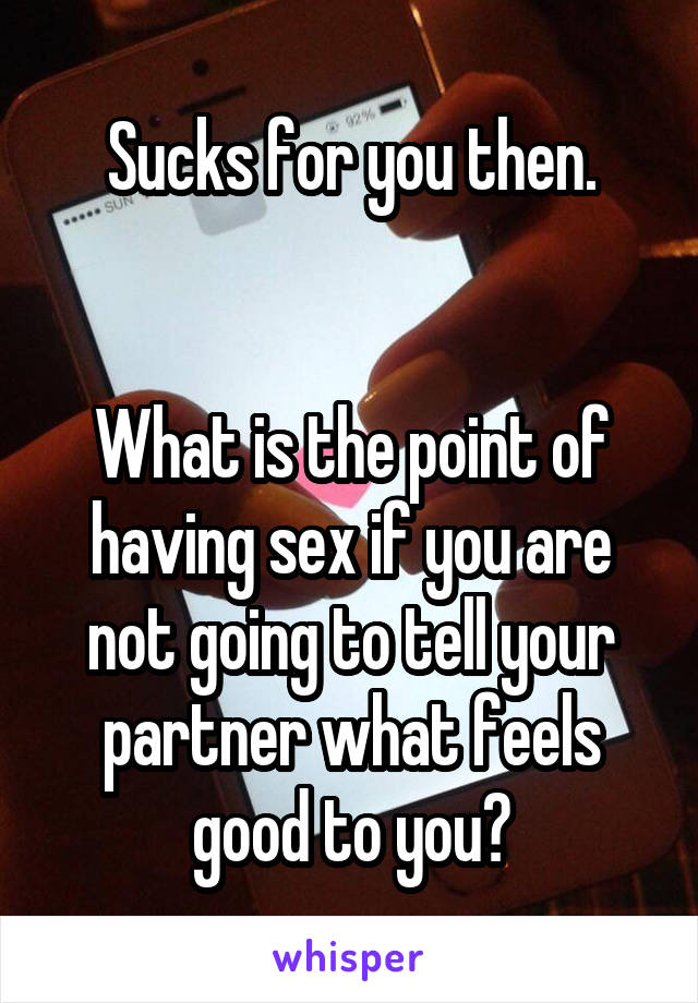 Sucks for you then.


What is the point of having sex if you are not going to tell your partner what feels good to you?