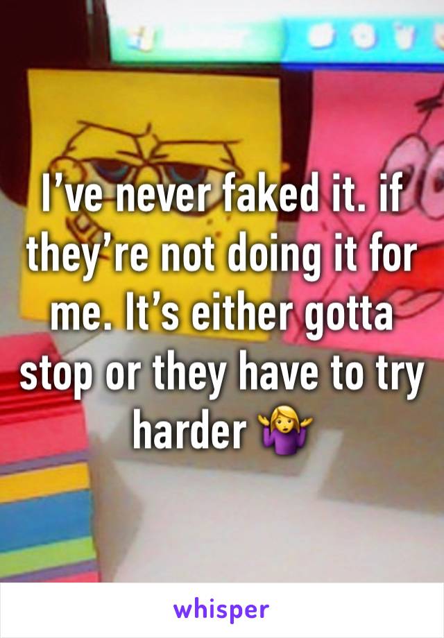 I’ve never faked it. if they’re not doing it for me. It’s either gotta stop or they have to try harder 🤷‍♀️