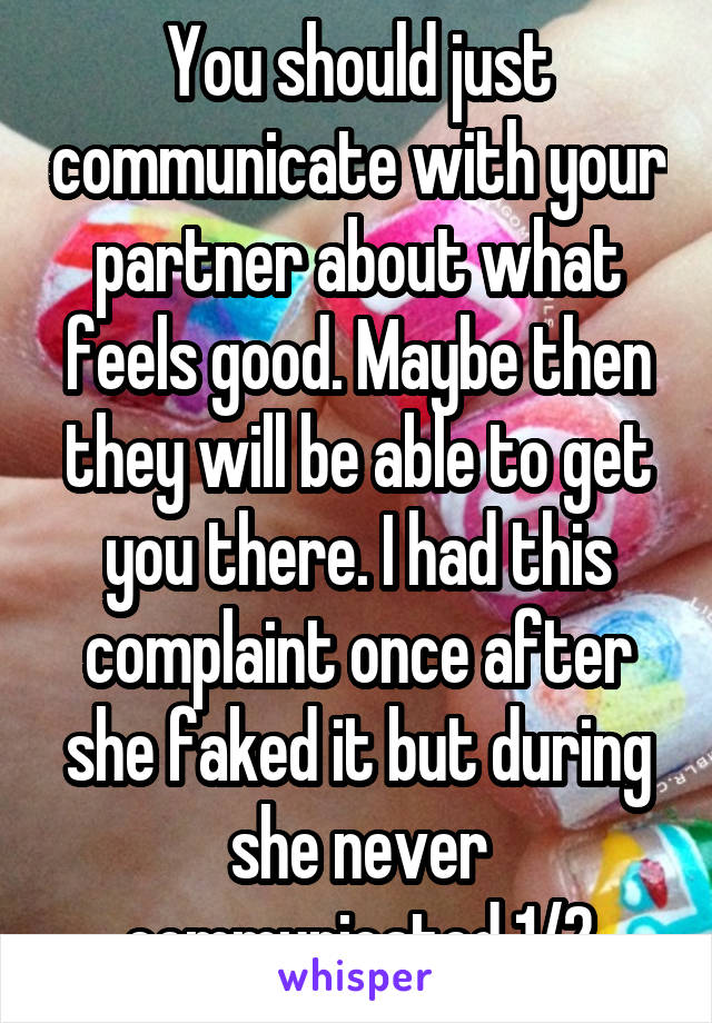 You should just communicate with your partner about what feels good. Maybe then they will be able to get you there. I had this complaint once after she faked it but during she never communicated 1/2