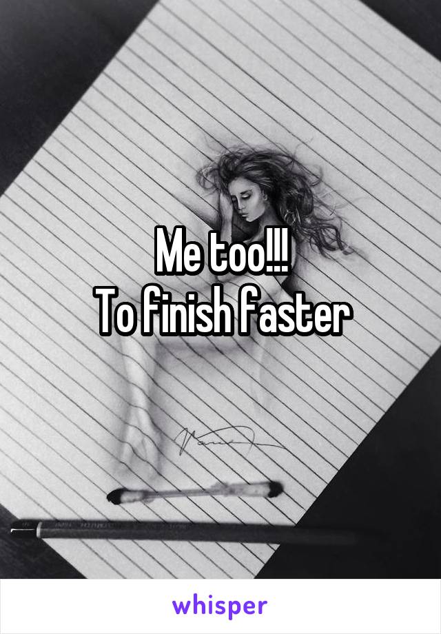 Me too!!!
To finish faster
