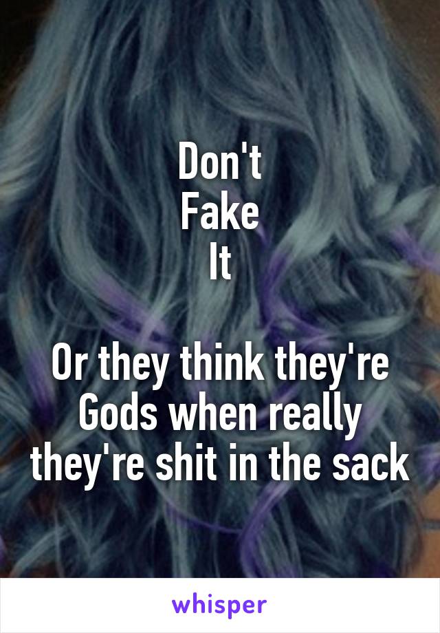 Don't
Fake
It

Or they think they're Gods when really they're shit in the sack