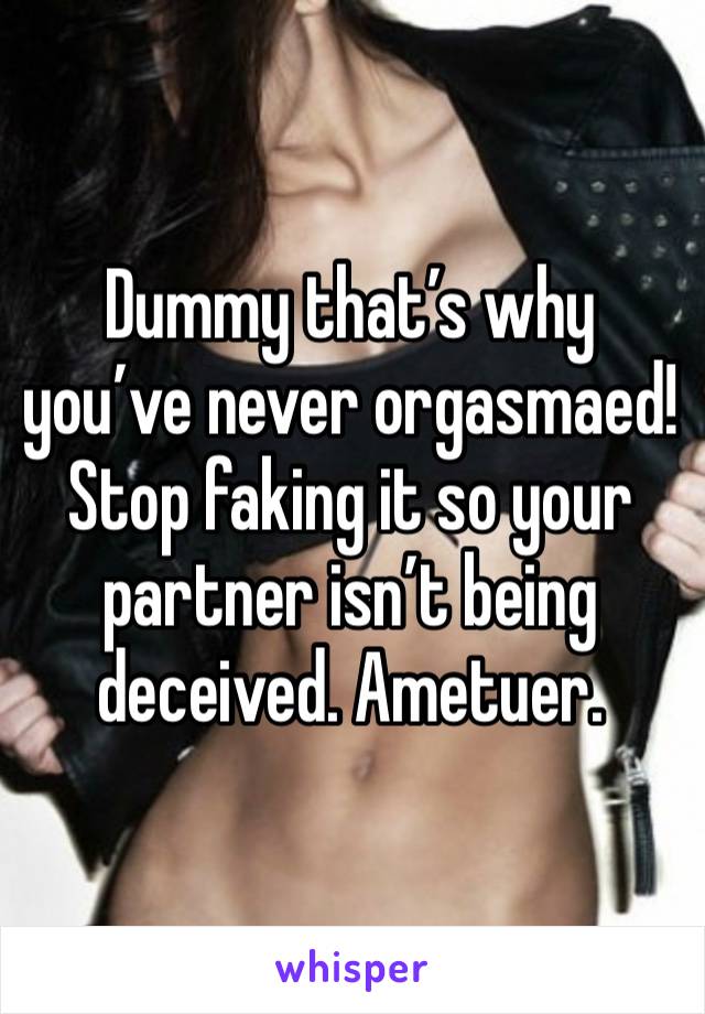 Dummy that’s why you’ve never orgasmaed! Stop faking it so your partner isn’t being deceived. Ametuer. 