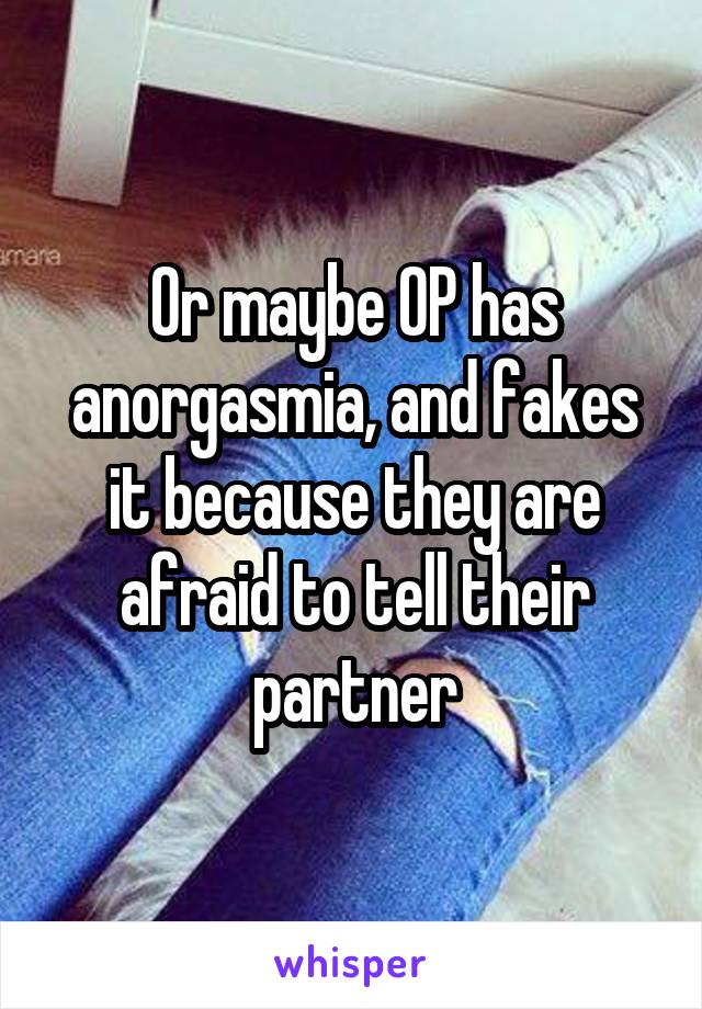 Or maybe OP has anorgasmia, and fakes it because they are afraid to tell their partner