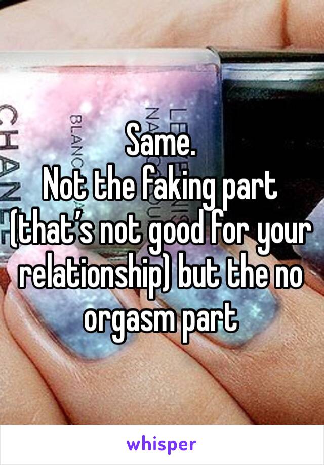 Same.
Not the faking part (that’s not good for your relationship) but the no orgasm part