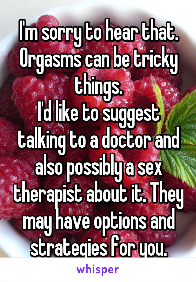 I'm sorry to hear that. Orgasms can be tricky things.
I'd like to suggest talking to a doctor and also possibly a sex therapist about it. They may have options and strategies for you.