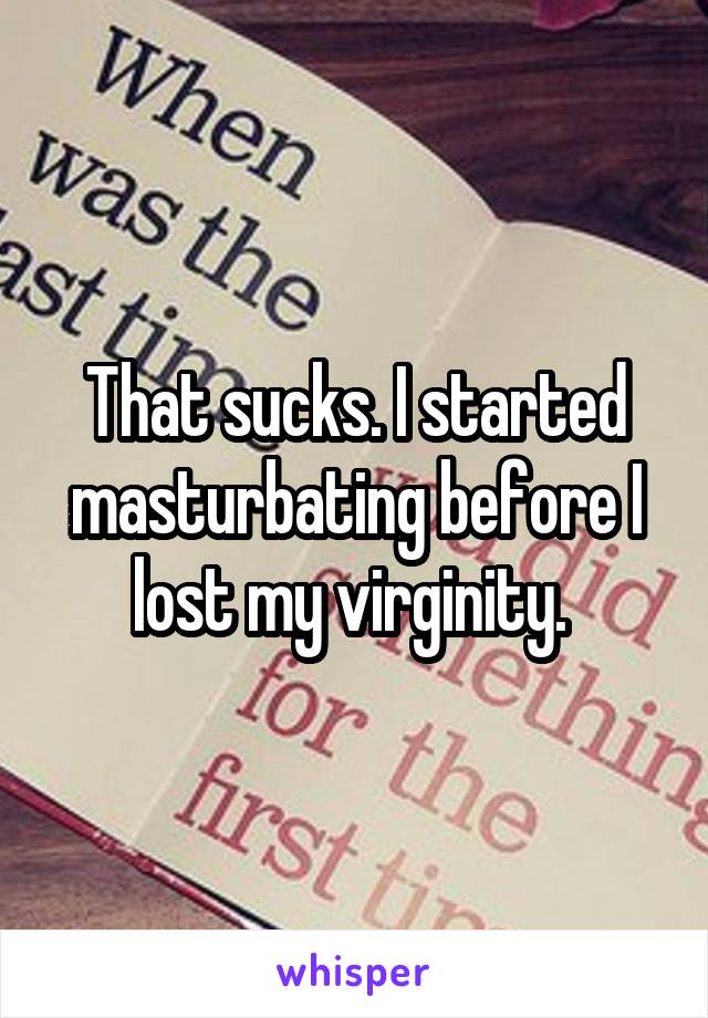 That sucks. I started masturbating before I lost my virginity. 