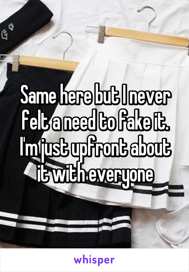 Same here but I never felt a need to fake it. I'm just upfront about it with everyone