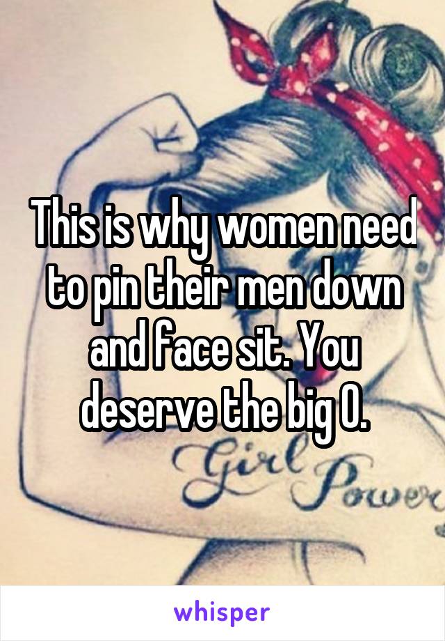 This is why women need to pin their men down and face sit. You deserve the big O.