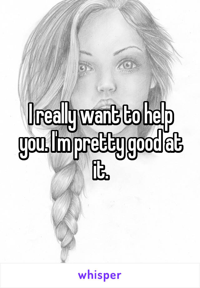 I really want to help you. I'm pretty good at it.