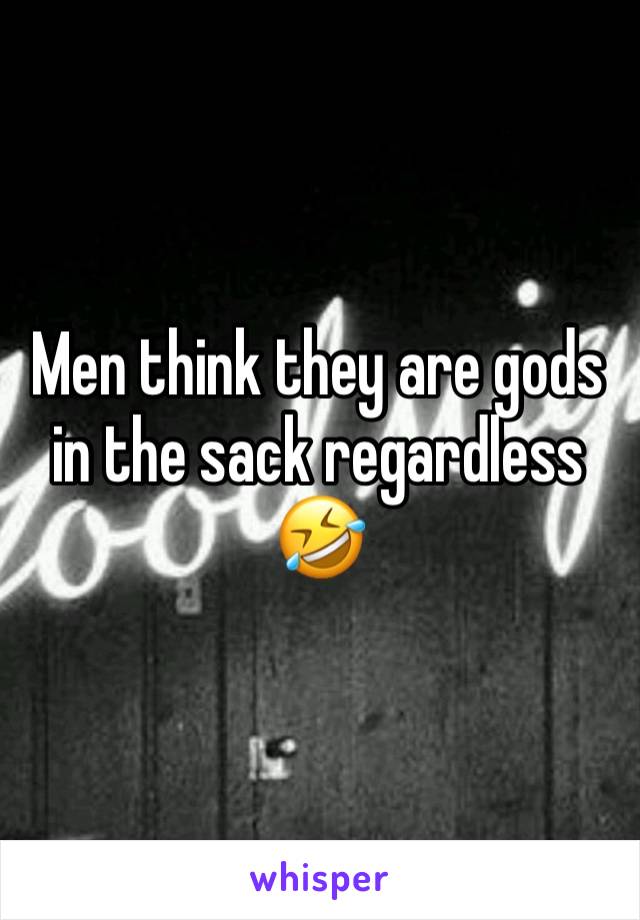 Men think they are gods in the sack regardless  🤣