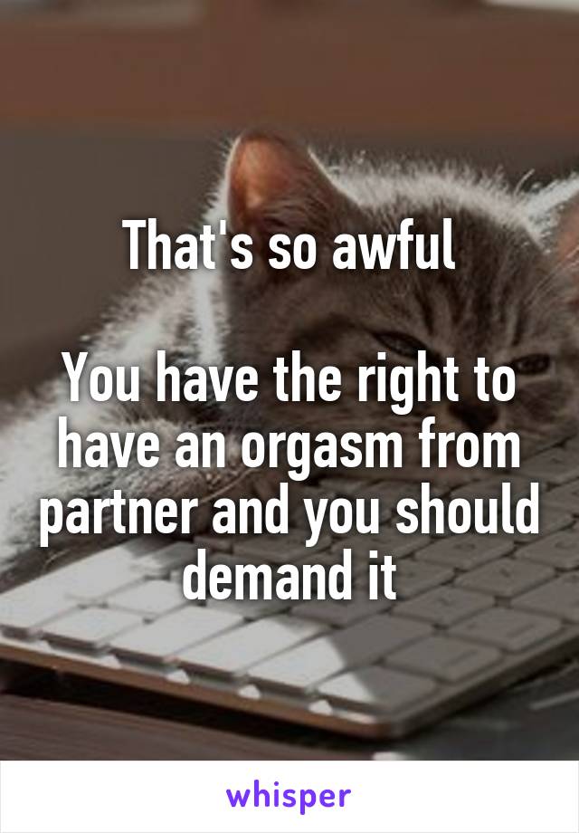 That's so awful

You have the right to have an orgasm from partner and you should demand it