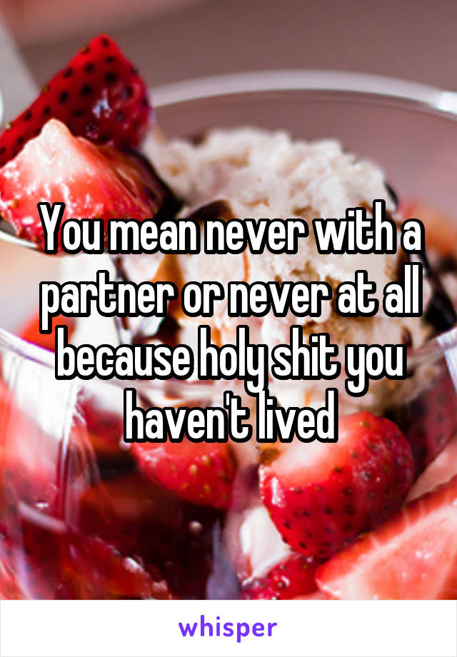 You mean never with a partner or never at all because holy shit you haven't lived