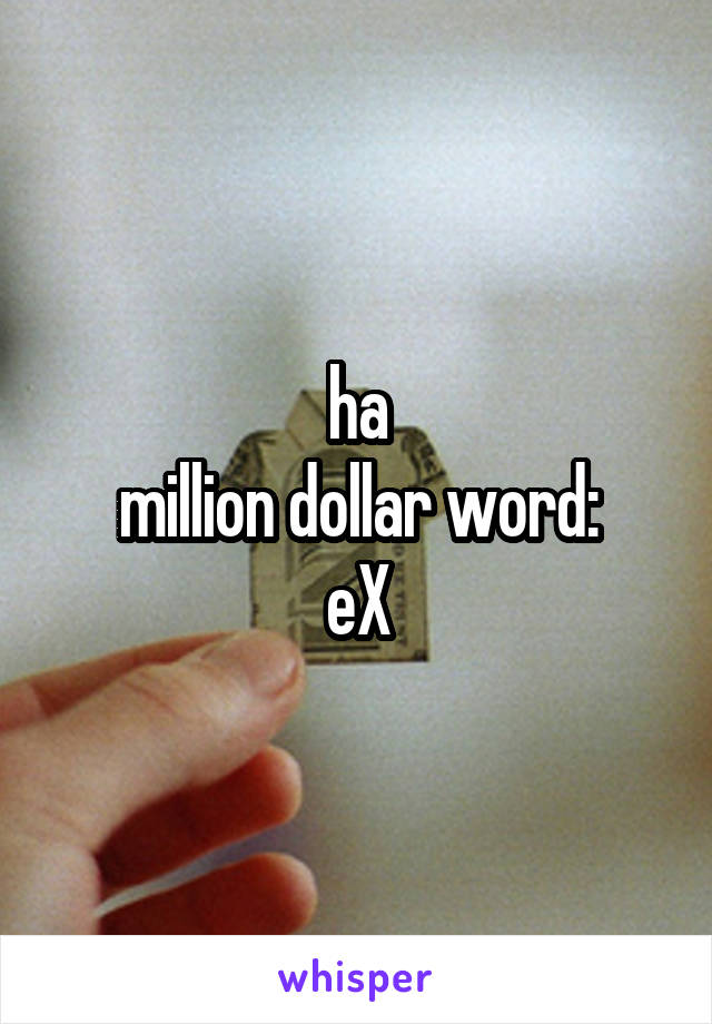 ha
million dollar word:
eX