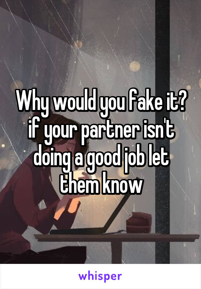 Why would you fake it? if your partner isn't doing a good job let them know