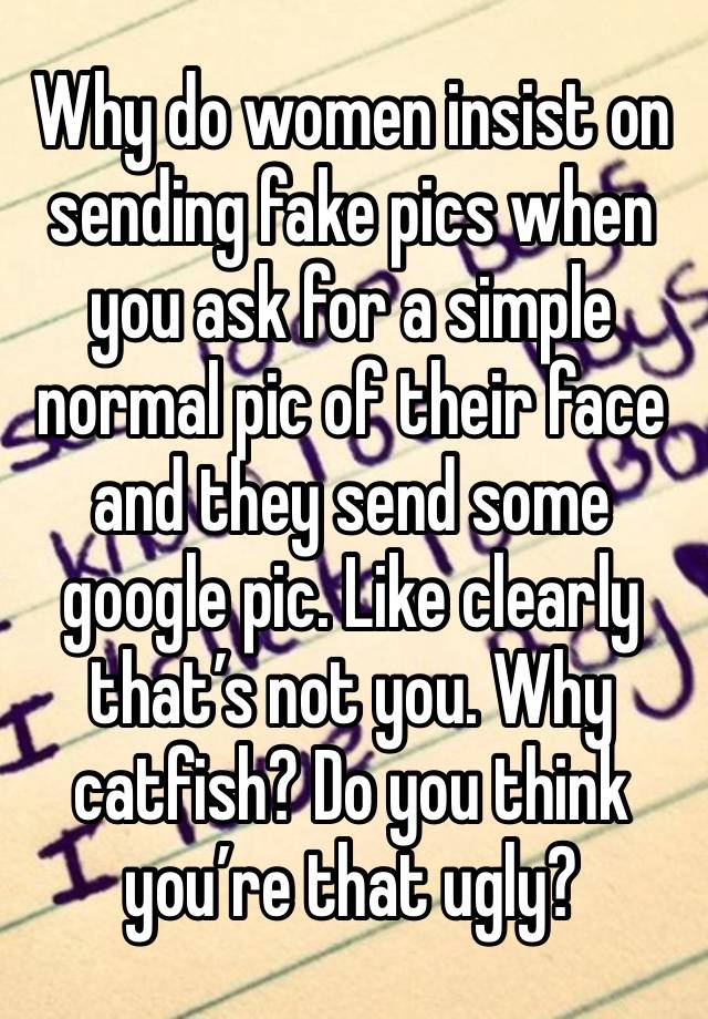 Why do women insist on sending fake pics when you ask for a simple normal pic of their face and they send some google pic. Like clearly that’s not you. Why catfish? Do you think you’re that ugly?