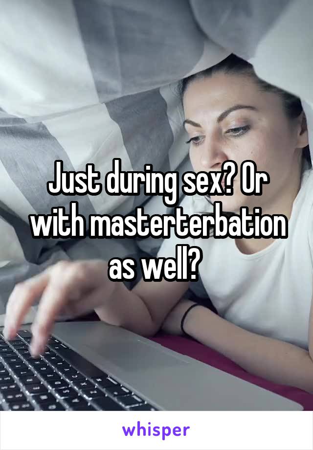 Just during sex? Or with masterterbation as well? 