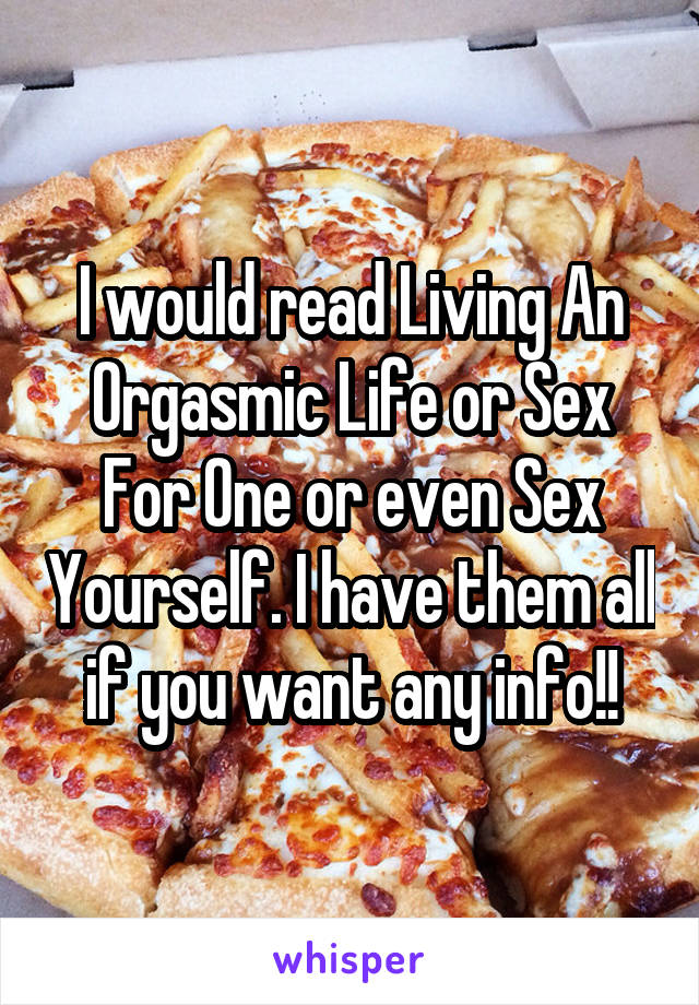 I would read Living An Orgasmic Life or Sex For One or even Sex Yourself. I have them all if you want any info!!