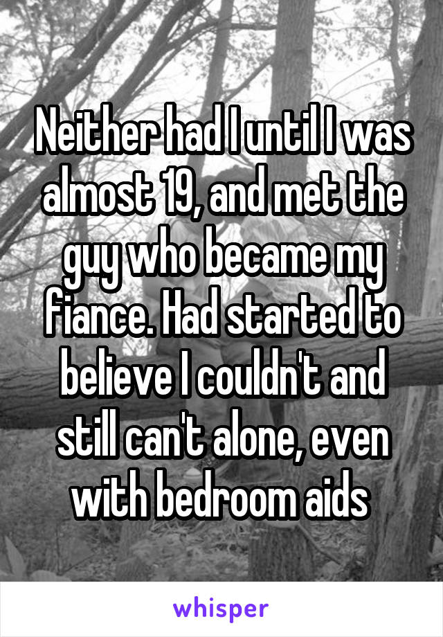 Neither had I until I was almost 19, and met the guy who became my fiance. Had started to believe I couldn't and still can't alone, even with bedroom aids 