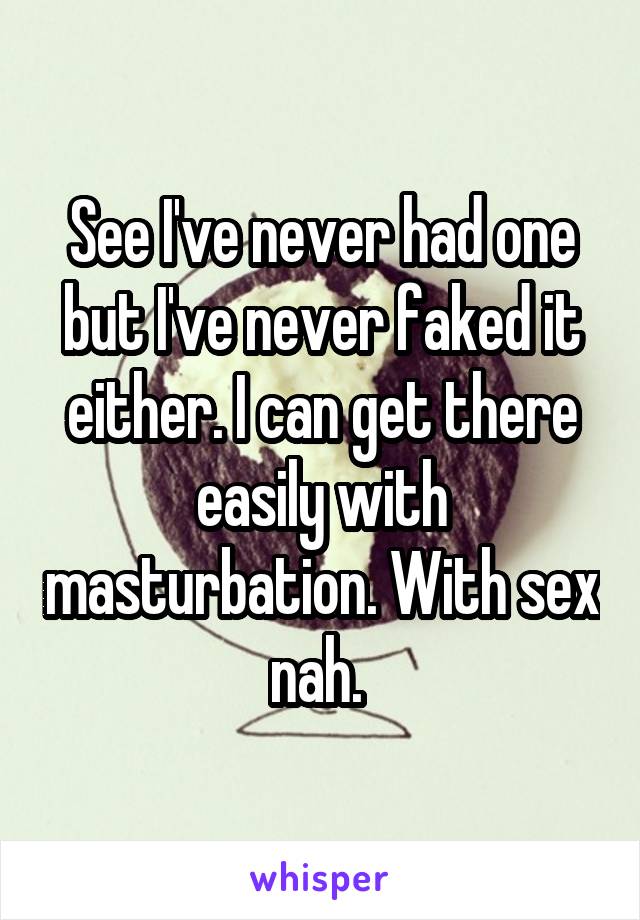 See I've never had one but I've never faked it either. I can get there easily with masturbation. With sex nah. 