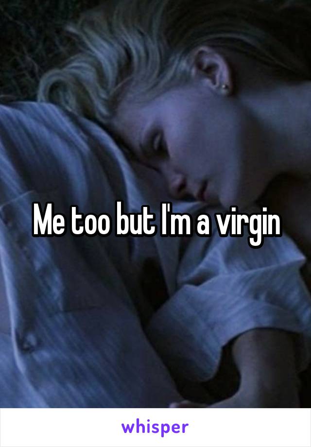 Me too but I'm a virgin
