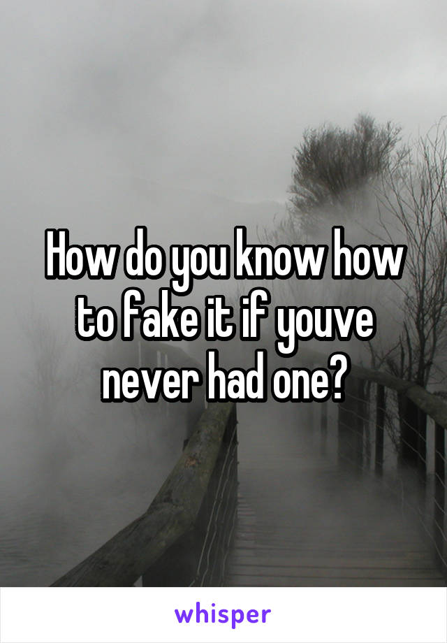 How do you know how to fake it if youve never had one?