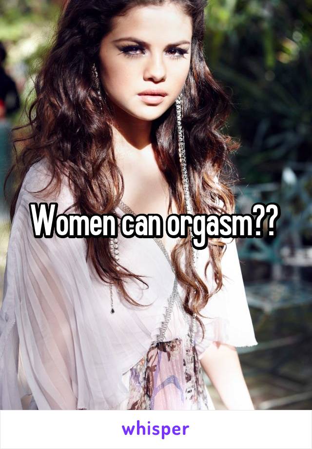 Women can orgasm?? 