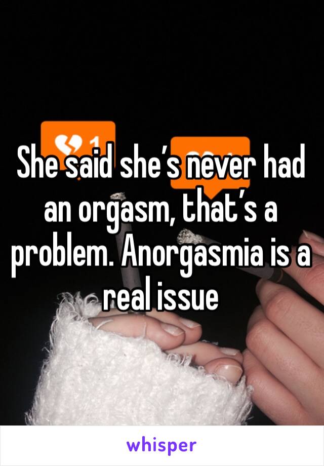 She said she’s never had an orgasm, that’s a problem. Anorgasmia is a real issue