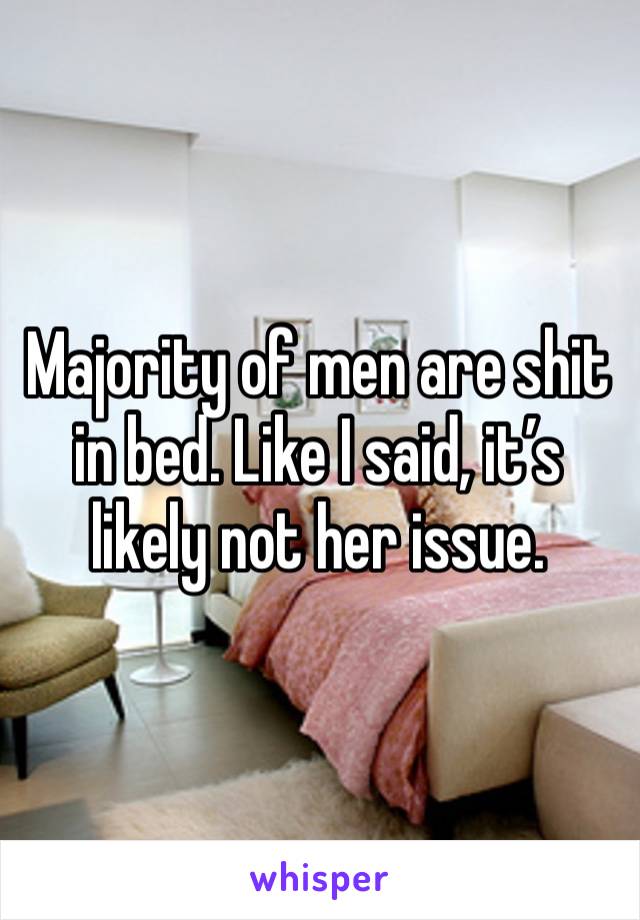 Majority of men are shit in bed. Like I said, it’s likely not her issue.