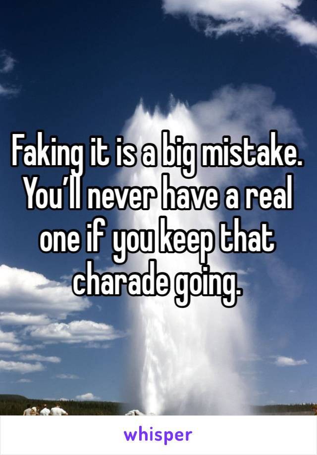 Faking it is a big mistake.
You’ll never have a real one if you keep that charade going. 