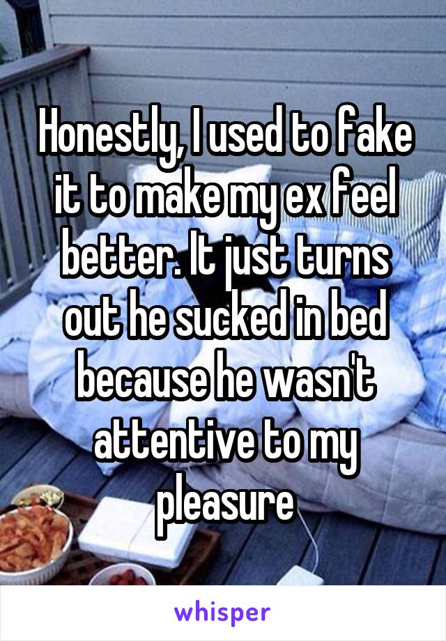 Honestly, I used to fake it to make my ex feel better. It just turns out he sucked in bed because he wasn't attentive to my pleasure