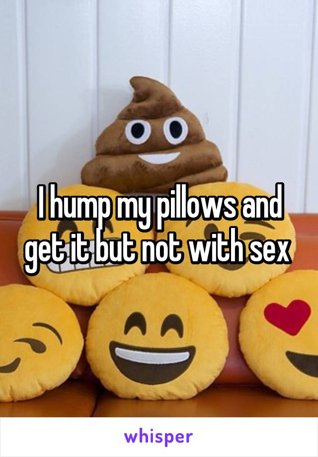 I hump my pillows and get it but not with sex 