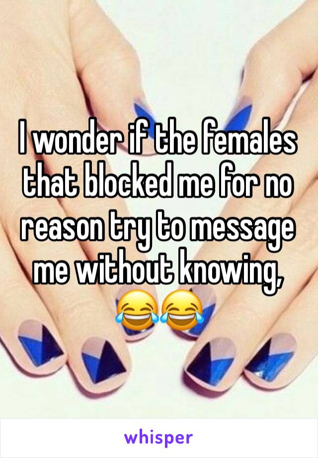 I wonder if the females that blocked me for no reason try to message me without knowing, 😂😂