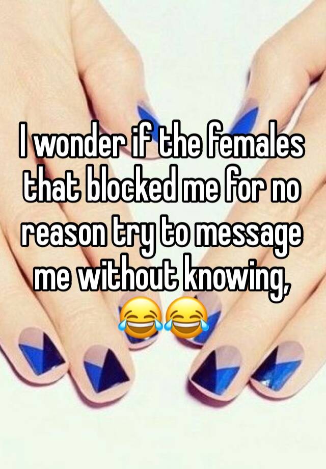 I wonder if the females that blocked me for no reason try to message me without knowing, 😂😂