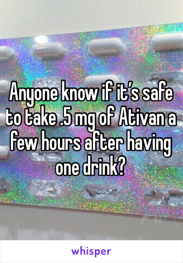 Anyone know if it’s safe to take .5 mg of Ativan a few hours after having one drink?