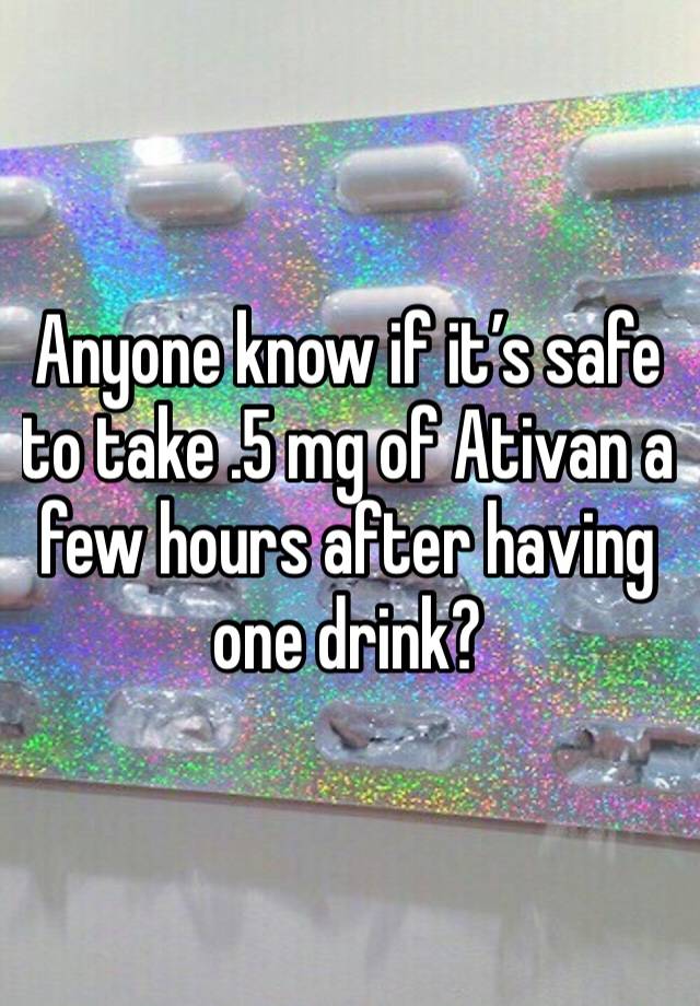 Anyone know if it’s safe to take .5 mg of Ativan a few hours after having one drink?