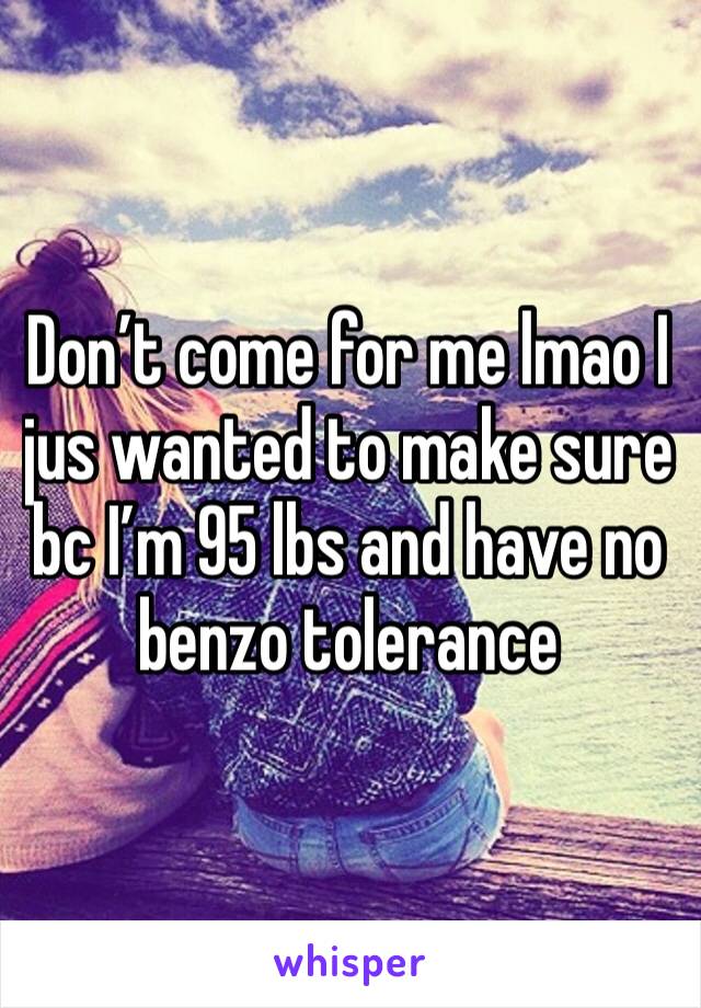 Don’t come for me lmao I jus wanted to make sure bc I’m 95 lbs and have no benzo tolerance 