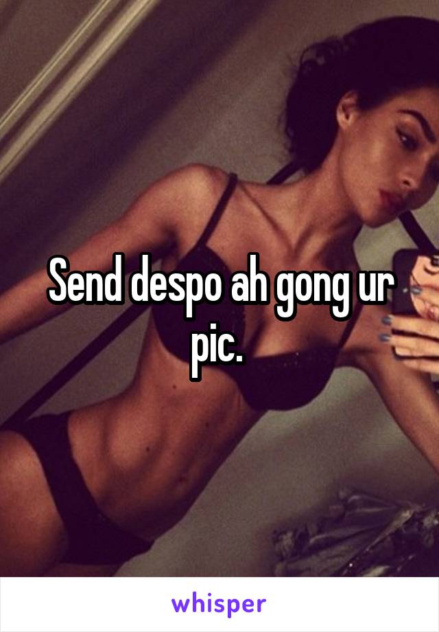 Send despo ah gong ur pic. 