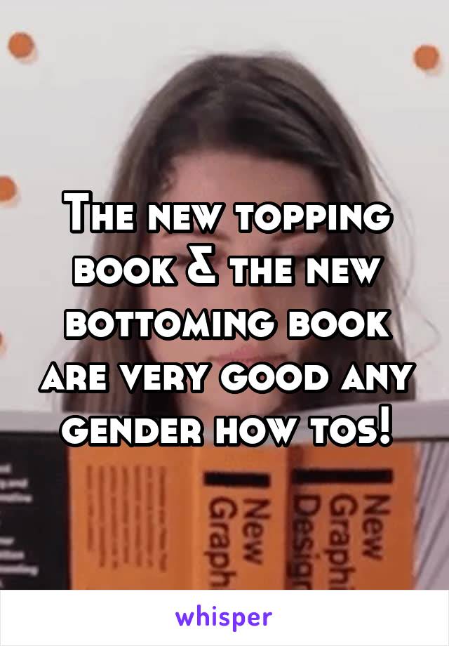 The new topping book & the new bottoming book are very good any gender how tos!